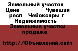 Земельный участок › Цена ­ 600 000 - Чувашия респ., Чебоксары г. Недвижимость » Земельные участки продажа   